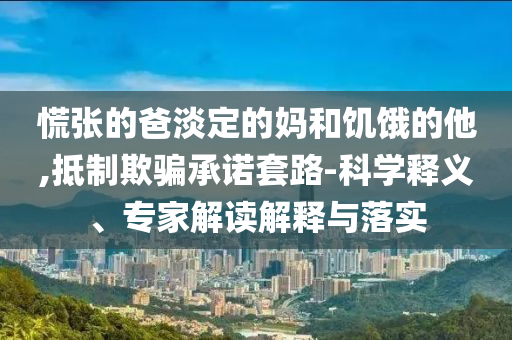 慌張的爸淡定的媽和饑餓的他,抵制欺騙承諾套路-科學(xué)釋義、專家解讀解釋與落實(shí)