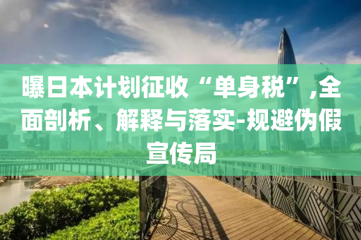 曝日本計(jì)劃征收“單身稅”,全面剖析、解釋與落實(shí)-規(guī)避偽假宣傳局