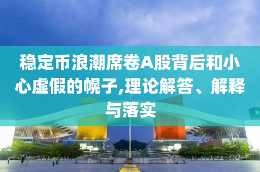 穩(wěn)定幣浪潮席卷A股背后和小心虛假的幌子,理論解答、解釋與落實(shí)