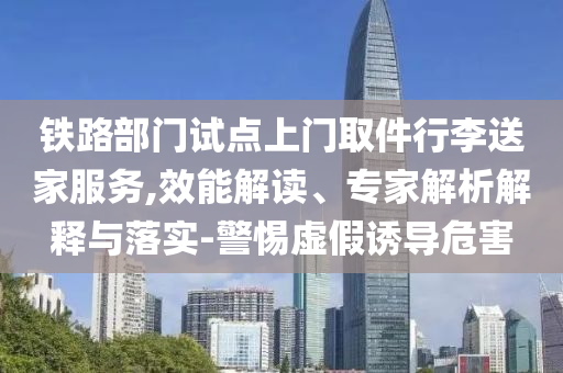 鐵路部門試點(diǎn)上門取件行李送家服務(wù),效能解讀、專家解析解釋與落實(shí)-警惕虛假誘導(dǎo)危害