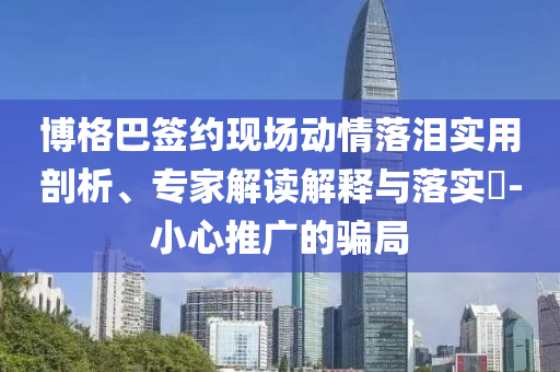 博格巴簽約現(xiàn)場動(dòng)情落淚實(shí)用剖析、專家解讀解釋與落實(shí)?-小心推廣的騙局