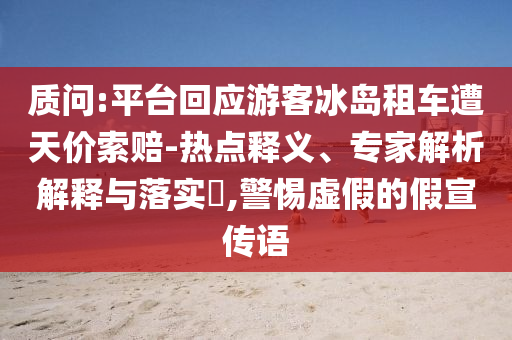質(zhì)問:平臺(tái)回應(yīng)游客冰島租車遭天價(jià)索賠-熱點(diǎn)釋義、專家解析解釋與落實(shí)?,警惕虛假的假宣傳語