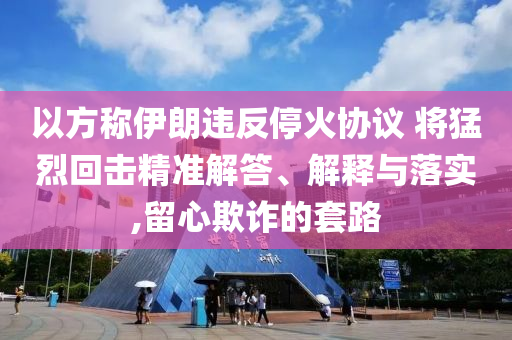 以方稱伊朗違反停火協(xié)議 將猛烈回擊精準解答、解釋與落實,留心欺詐的套路