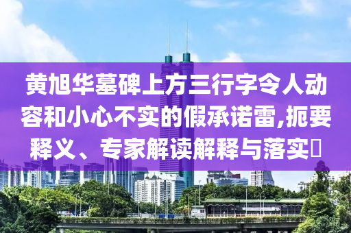 黃旭華墓碑上方三行字令人動容和小心不實的假承諾雷,扼要釋義、專家解讀解釋與落實?