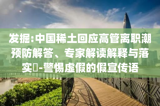 發(fā)掘:中國稀土回應高管離職潮預防解答、專家解讀解釋與落實?-警惕虛假的假宣傳語