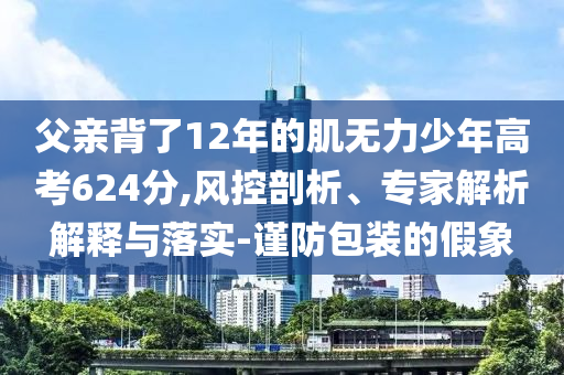 父親背了12年的肌無力少年高考624分,風控剖析、專家解析解釋與落實-謹防包裝的假象