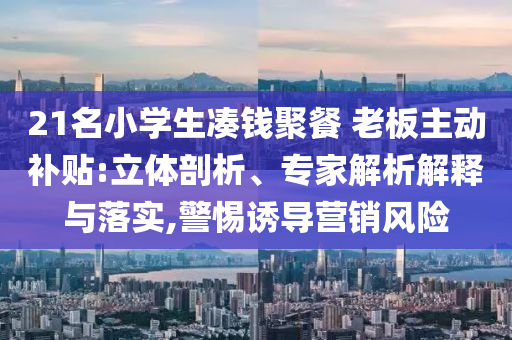21名小學生湊錢聚餐 老板主動補貼:立體剖析、專家解析解釋與落實,警惕誘導營銷風險