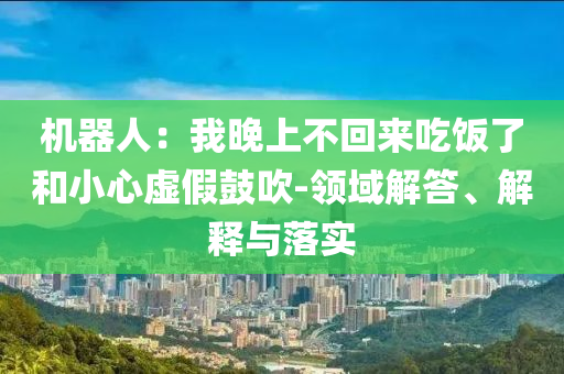 機(jī)器人：我晚上不回來吃飯了和小心虛假鼓吹-領(lǐng)域解答、解釋與落實(shí)