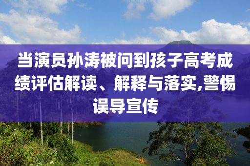 當(dāng)演員孫濤被問到孩子高考成績評估解讀、解釋與落實(shí),警惕誤導(dǎo)宣傳