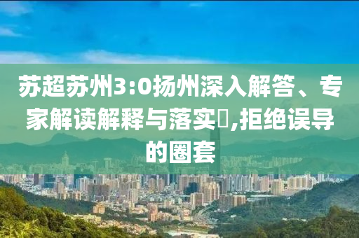 蘇超蘇州3:0揚(yáng)州深入解答、專家解讀解釋與落實(shí)?,拒絕誤導(dǎo)的圈套