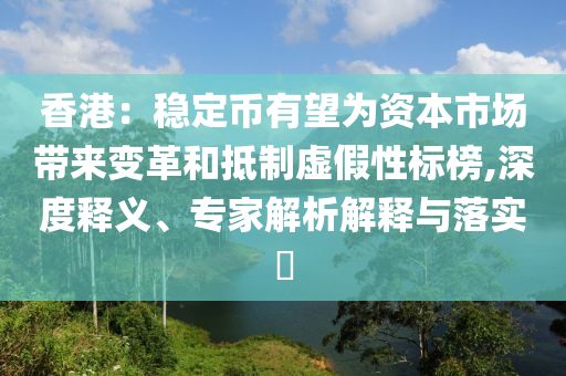 香港：穩(wěn)定幣有望為資本市場帶來變革和抵制虛假性標榜,深度釋義、專家解析解釋與落實?