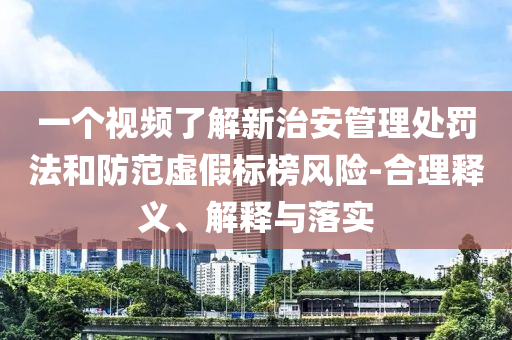 一個視頻了解新治安管理處罰法和防范虛假標榜風險-合理釋義、解釋與落實
