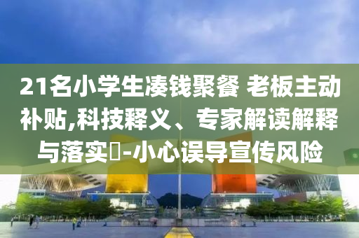 21名小學生湊錢聚餐 老板主動補貼,科技釋義、專家解讀解釋與落實?-小心誤導宣傳風險