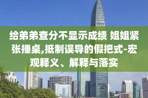 給弟弟查分不顯示成績 姐姐緊張捶桌,抵制誤導的假把式-宏觀釋義、解釋與落實