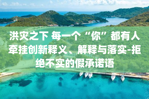 洪災之下 每一個“你”都有人牽掛創(chuàng)新釋義、解釋與落實-拒絕不實的假承諾語
