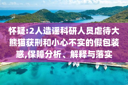 懷疑:2人造謠科研人員虐待大熊貓獲刑和小心不實的假包裝惑,保障分析、解釋與落實