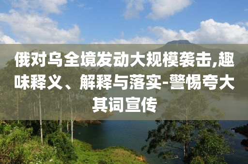 俄對烏全境發(fā)動大規(guī)模襲擊,趣味釋義、解釋與落實-警惕夸大其詞宣傳