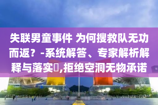 失聯(lián)男童事件 為何搜救隊無功而返？-系統(tǒng)解答、專家解析解釋與落實?,拒絕空洞無物承諾
