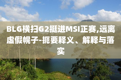 BLG橫掃G2挺進MSI正賽,遠離虛假幌子-扼要釋義、解釋與落實