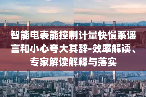 智能電表能控制計量快慢系謠言和小心夸大其辭-效率解讀、專家解讀解釋與落實