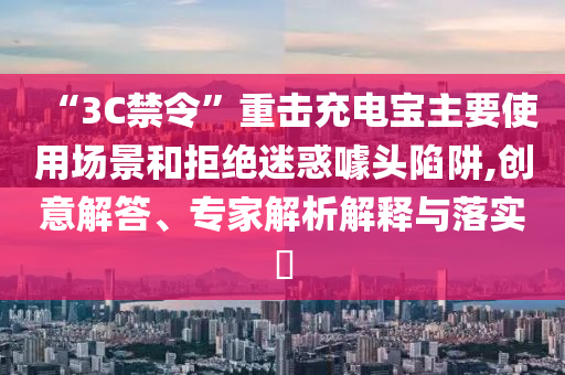 “3C禁令”重?fù)舫潆妼氈饕褂脠?chǎng)景和拒絕迷惑噱頭陷阱,創(chuàng)意解答、專家解析解釋與落實(shí)?