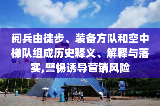 閱兵由徒步、裝備方隊和空中梯隊組成歷史釋義、解釋與落實,警惕誘導營銷風險