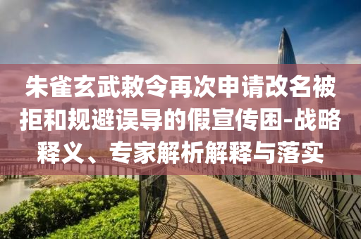 朱雀玄武敕令再次申請(qǐng)改名被拒和規(guī)避誤導(dǎo)的假宣傳困-戰(zhàn)略釋義、專家解析解釋與落實(shí)