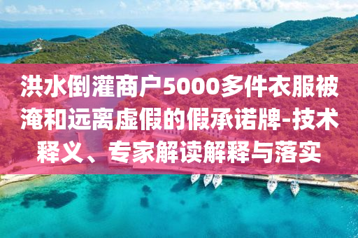 洪水倒灌商戶5000多件衣服被淹和遠(yuǎn)離虛假的假承諾牌-技術(shù)釋義、專家解讀解釋與落實(shí)