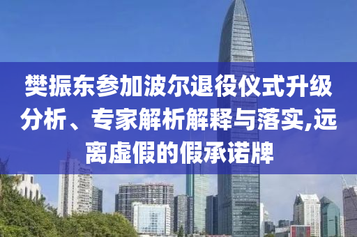 樊振東參加波爾退役儀式升級分析、專家解析解釋與落實(shí),遠(yuǎn)離虛假的假承諾牌