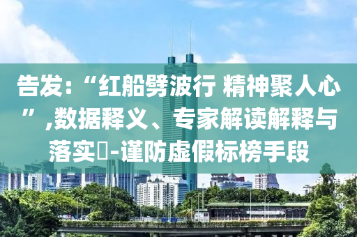 告發(fā):“紅船劈波行 精神聚人心”,數(shù)據(jù)釋義、專(zhuān)家解讀解釋與落實(shí)?-謹(jǐn)防虛假標(biāo)榜手段