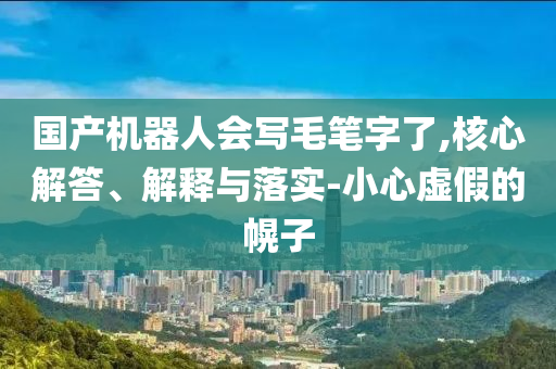 國(guó)產(chǎn)機(jī)器人會(huì)寫(xiě)毛筆字了,核心解答、解釋與落實(shí)-小心虛假的幌子