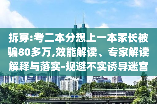 拆穿:考二本分想上一本家長(zhǎng)被騙80多萬(wàn),效能解讀、專(zhuān)家解讀解釋與落實(shí)-規(guī)避不實(shí)誘導(dǎo)迷宮