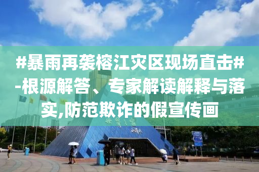 #暴雨再襲榕江災(zāi)區(qū)現(xiàn)場(chǎng)直擊#-根源解答、專(zhuān)家解讀解釋與落實(shí),防范欺詐的假宣傳畫(huà)