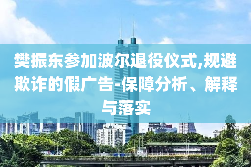 樊振東參加波爾退役儀式,規(guī)避欺詐的假?gòu)V告-保障分析、解釋與落實(shí)