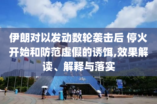 伊朗對以發(fā)動數輪襲擊后 ?；痖_始和防范虛假的誘餌,效果解讀、解釋與落實