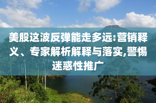 美股這波反彈能走多遠(yuǎn):營銷釋義、專家解析解釋與落實(shí),警惕迷惑性推廣