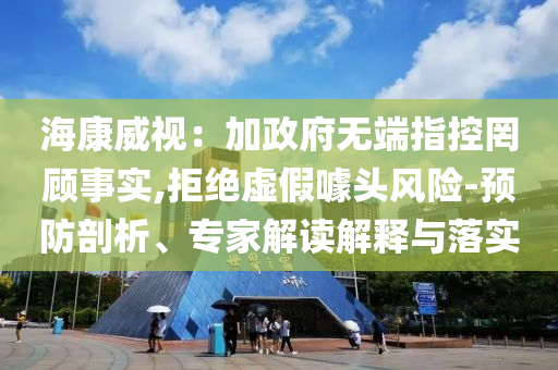 ?？低暎杭诱疅o端指控罔顧事實(shí),拒絕虛假噱頭風(fēng)險(xiǎn)-預(yù)防剖析、專家解讀解釋與落實(shí)