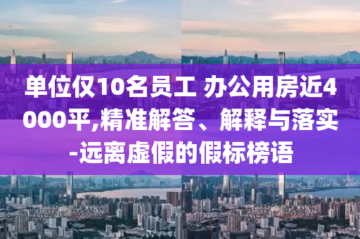 單位僅10名員工 辦公用房近4000平,精準(zhǔn)解答、解釋與落實(shí)-遠(yuǎn)離虛假的假標(biāo)榜語