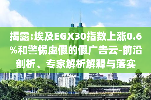 揭露:埃及EGX30指數(shù)上漲0.6%和警惕虛假的假?gòu)V告云-前沿剖析、專家解析解釋與落實(shí)