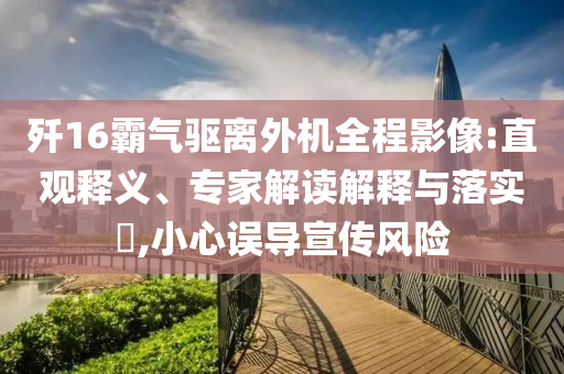 殲16霸氣驅(qū)離外機(jī)全程影像:直觀釋義、專家解讀解釋與落實(shí)?,小心誤導(dǎo)宣傳風(fēng)險(xiǎn)