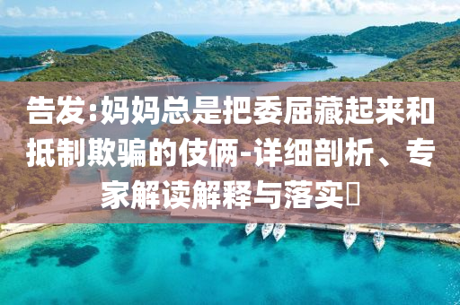 告發(fā):媽媽總是把委屈藏起來(lái)和抵制欺騙的伎倆-詳細(xì)剖析、專家解讀解釋與落實(shí)?