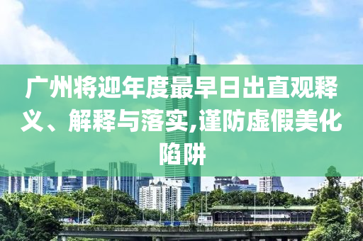 廣州將迎年度最早日出直觀釋義、解釋與落實,謹防虛假美化陷阱
