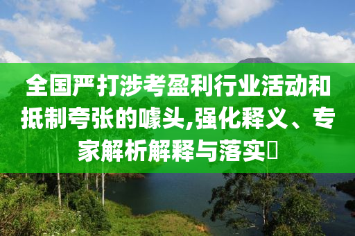 全國嚴打涉考盈利行業(yè)活動和抵制夸張的噱頭,強化釋義、專家解析解釋與落實?