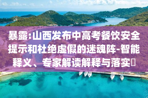 暴露:山西發(fā)布中高考餐飲安全提示和杜絕虛假的迷魂陣-智能釋義、專家解讀解釋與落實?