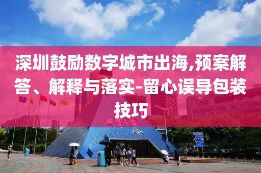 深圳鼓勵數(shù)字城市出海,預(yù)案解答、解釋與落實-留心誤導包裝技巧