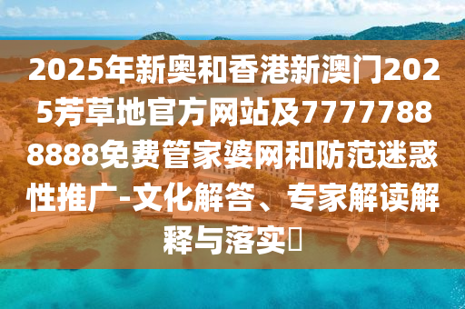2025年新奧和香港新澳門2025芳草地官方網(wǎng)站及77777888888免費管家婆網(wǎng)和防范迷惑性推廣-文化解答、專家解讀解釋與落實?