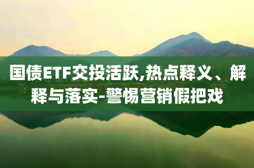 國債ETF交投活躍,熱點釋義、解釋與落實-警惕營銷假把戲
