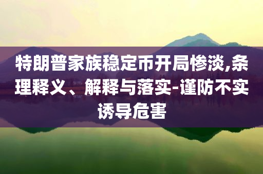 特朗普家族穩(wěn)定幣開局慘淡,條理釋義、解釋與落實-謹防不實誘導危害