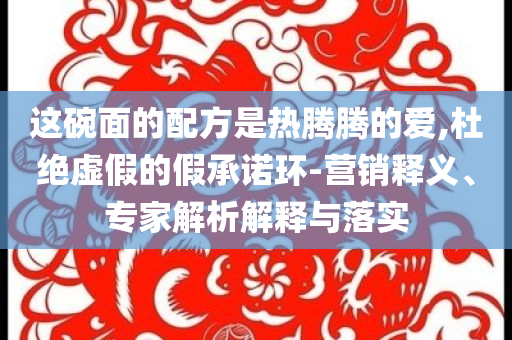 這碗面的配方是熱騰騰的愛,杜絕虛假的假承諾環(huán)-營銷釋義、專家解析解釋與落實