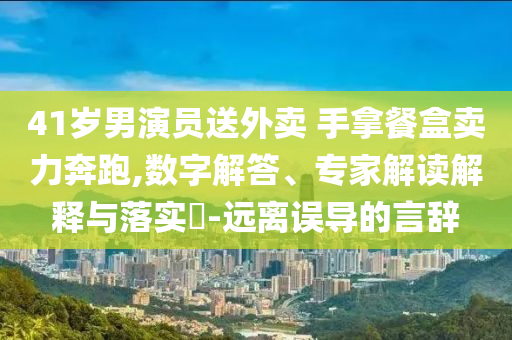 41歲男演員送外賣 手拿餐盒賣力奔跑,數(shù)字解答、專家解讀解釋與落實(shí)?-遠(yuǎn)離誤導(dǎo)的言辭